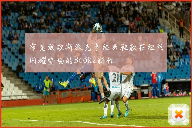布克致敬斯派克李经典鞋款在纽约闪耀登场的Book2新作