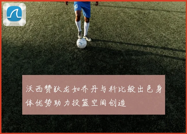 沃西赞狄龙如乔丹与科比般出色身体优势助力投篮空间创造