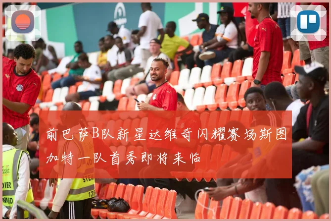 前巴萨B队新星达维奇闪耀赛场斯图加特一队首秀即将来临