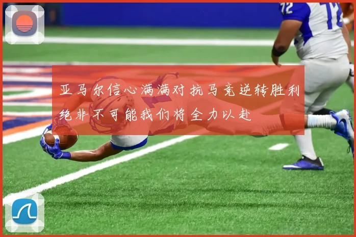 亚马尔信心满满对抗马竞逆转胜利绝非不可能我们将全力以赴