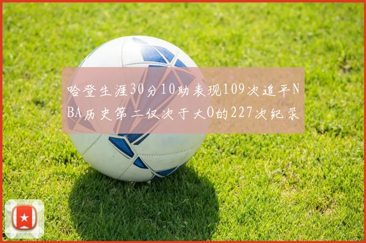 哈登生涯30分10助表现109次追平NBA历史第二仅次于大O的227次纪录