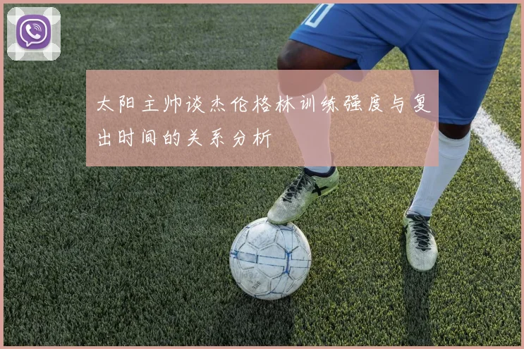 太阳主帅谈杰伦格林训练强度与复出时间的关系分析