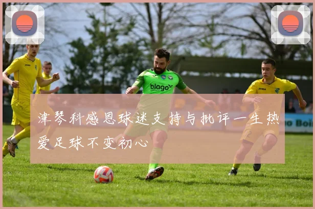 津琴科感恩球迷支持与批评一生热爱足球不变初心