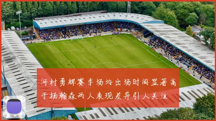 河村勇辉赛季场均出场时间显著高于杨瀚森两人表现差异引人关注