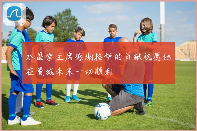 水晶宫主席感谢格伊的贡献祝愿他在曼城未来一切顺利
