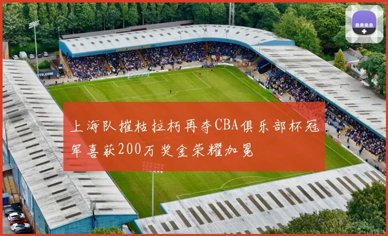 上海队摧枯拉朽再夺CBA俱乐部杯冠军喜获200万奖金荣耀加冕