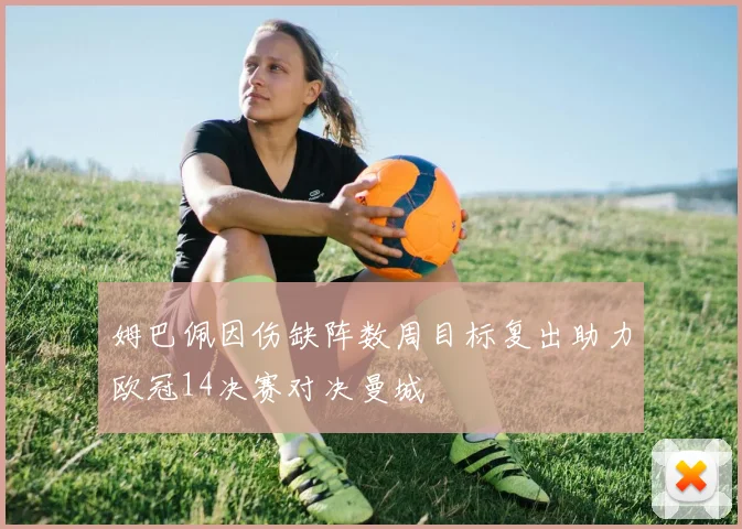 姆巴佩因伤缺阵数周目标复出助力欧冠14决赛对决曼城
