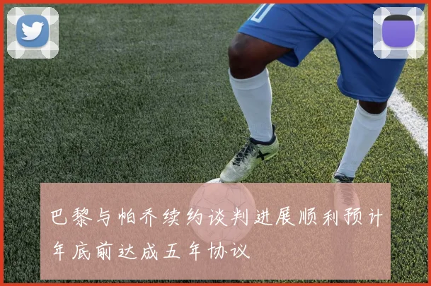 巴黎与帕乔续约谈判进展顺利预计年底前达成五年协议