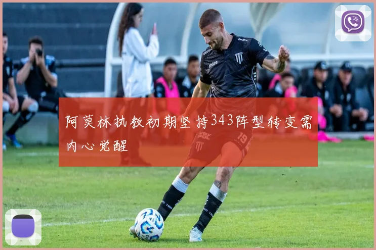 阿莫林执教初期坚持343阵型转变需内心觉醒