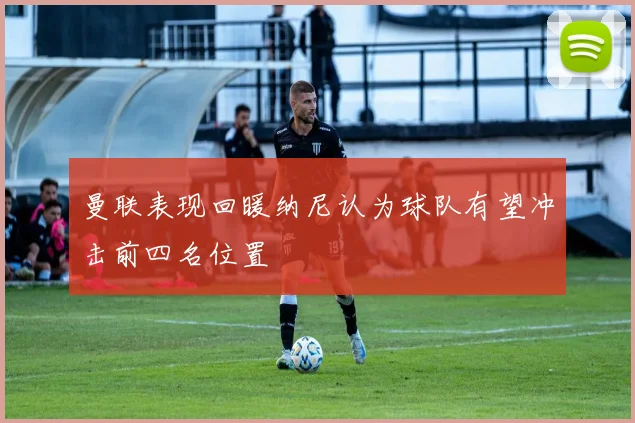 曼联表现回暖纳尼认为球队有望冲击前四名位置