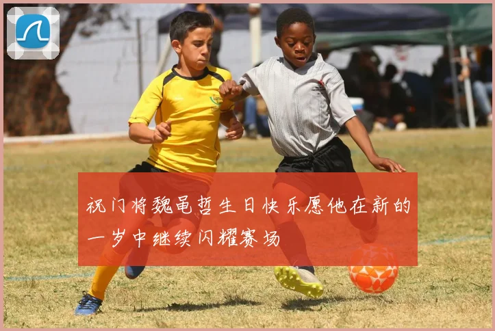 祝门将魏黾哲生日快乐愿他在新的一岁中继续闪耀赛场