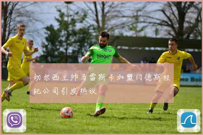 切尔西主帅马雷斯卡加盟门德斯经纪公司引发热议