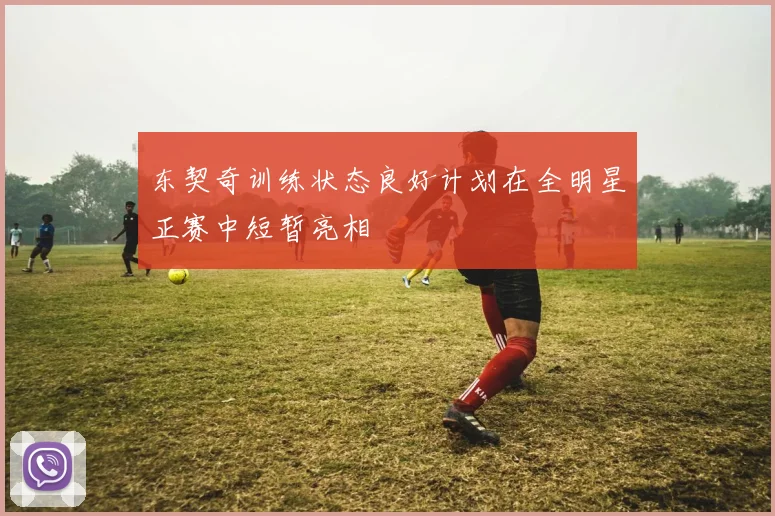 东契奇训练状态良好计划在全明星正赛中短暂亮相