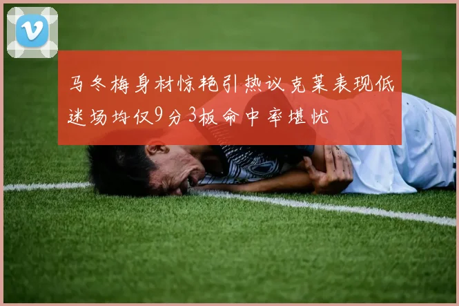 马冬梅身材惊艳引热议克莱表现低迷场均仅9分3板命中率堪忧