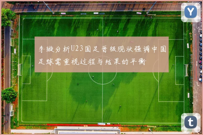 李璇分析U23国足晋级现状强调中国足球需重视过程与结果的平衡