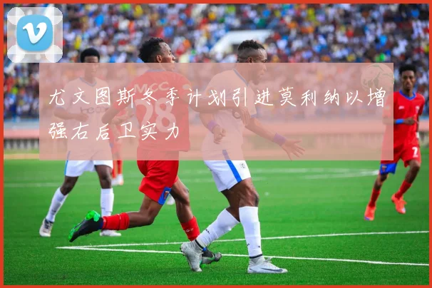 尤文图斯冬季计划引进莫利纳以增强右后卫实力