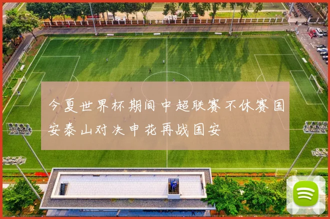 今夏世界杯期间中超联赛不休赛国安泰山对决申花再战国安