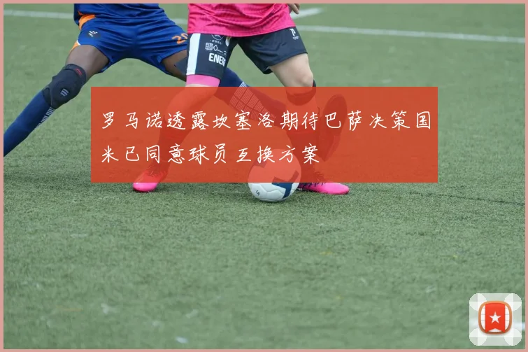 罗马诺透露坎塞洛期待巴萨决策国米已同意球员互换方案