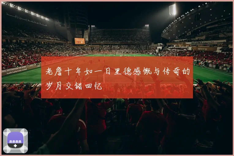 老詹十年如一日里德感慨与传奇的岁月交错回忆