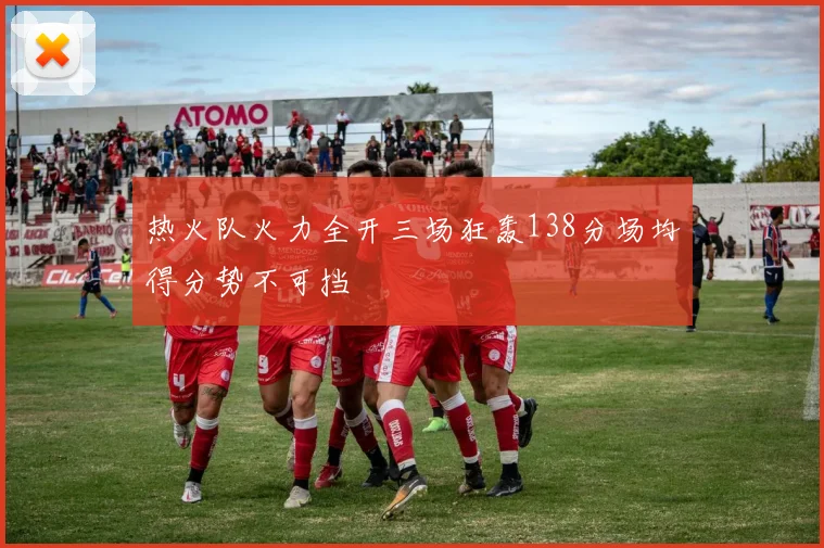热火队火力全开三场狂轰138分场均得分势不可挡
