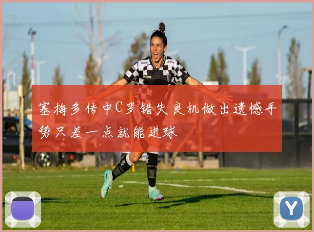 塞梅多传中C罗错失良机做出遗憾手势只差一点就能进球