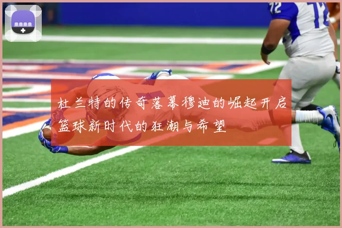 杜兰特的传奇落幕穆迪的崛起开启篮球新时代的狂潮与希望