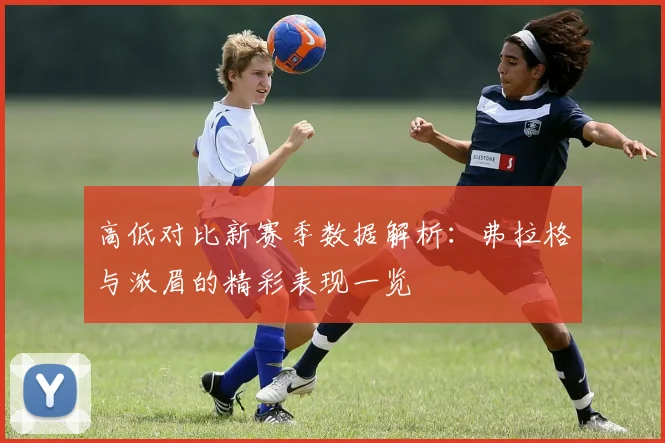 高低对比新赛季数据解析：弗拉格与浓眉的精彩表现一览