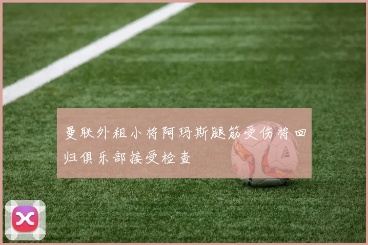 曼联外租小将阿玛斯腿筋受伤将回归俱乐部接受检查