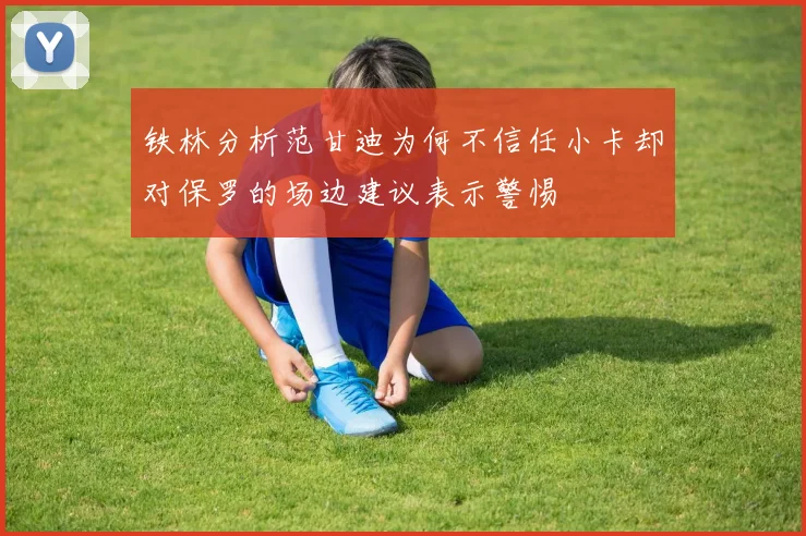 铁林分析范甘迪为何不信任小卡却对保罗的场边建议表示警惕