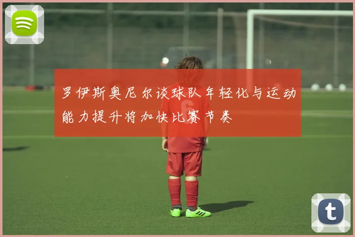 罗伊斯奥尼尔谈球队年轻化与运动能力提升将加快比赛节奏