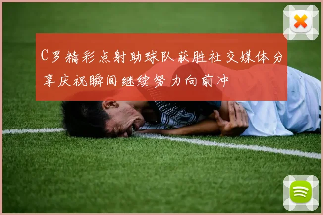 C罗精彩点射助球队获胜社交媒体分享庆祝瞬间继续努力向前冲