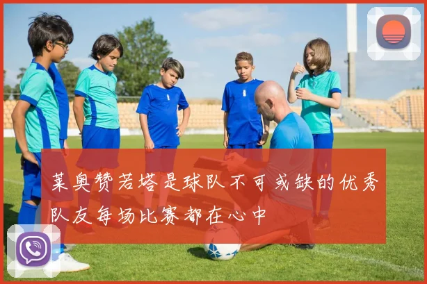 莱奥赞若塔是球队不可或缺的优秀队友每场比赛都在心中