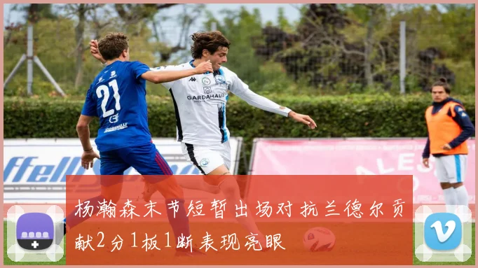 杨瀚森末节短暂出场对抗兰德尔贡献2分1板1断表现亮眼
