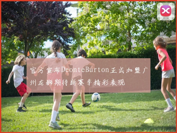 官方宣布DeonteBurton正式加盟广州龙狮期待新赛季精彩表现