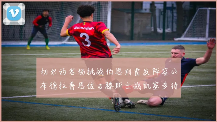切尔西客场挑战伯恩利首发阵容公布德拉普恩佐吉滕斯出战凯塞多待命替补