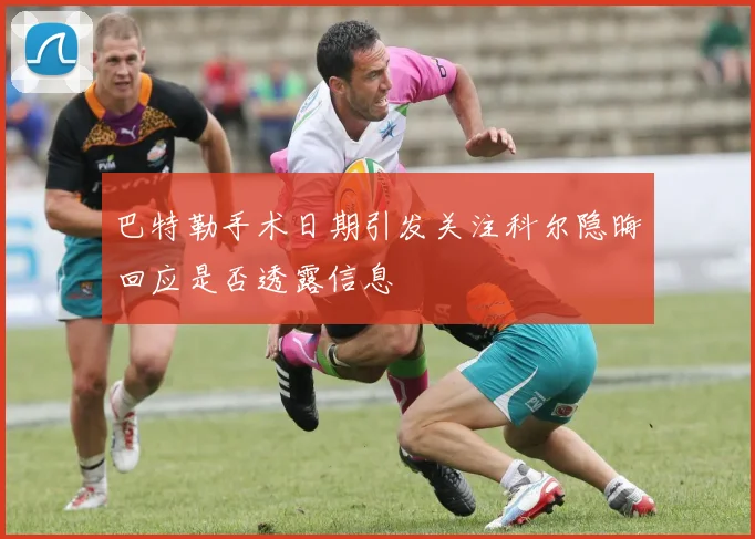 巴特勒手术日期引发关注科尔隐晦回应是否透露信息