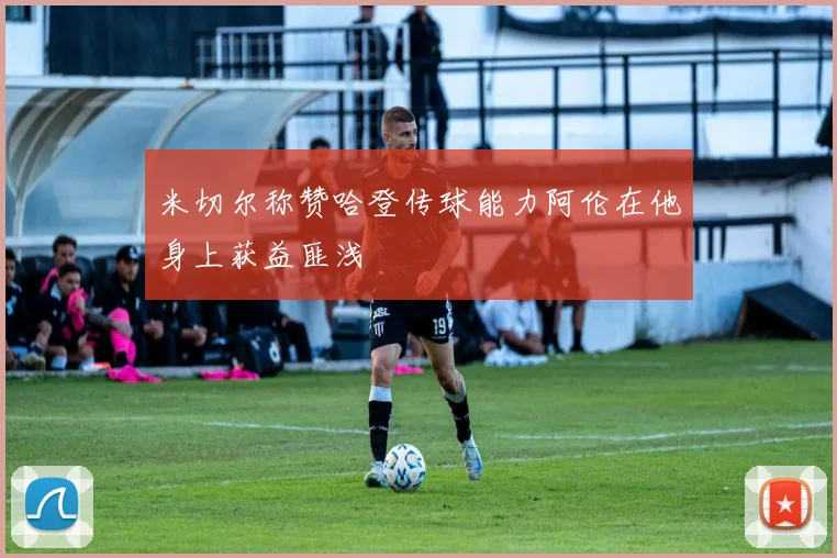 米切尔称赞哈登传球能力阿伦在他身上获益匪浅