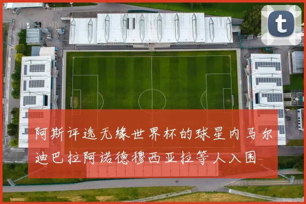 阿斯评选无缘世界杯的球星内马尔迪巴拉阿诺德穆西亚拉等人入围