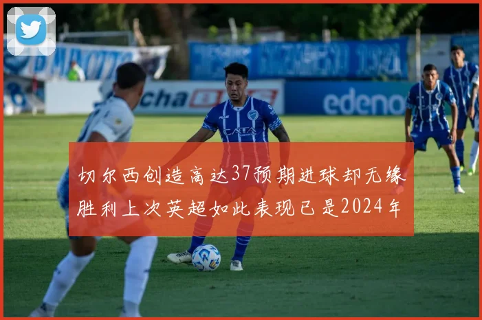 切尔西创造高达37预期进球却无缘胜利上次英超如此表现已是2024年3月