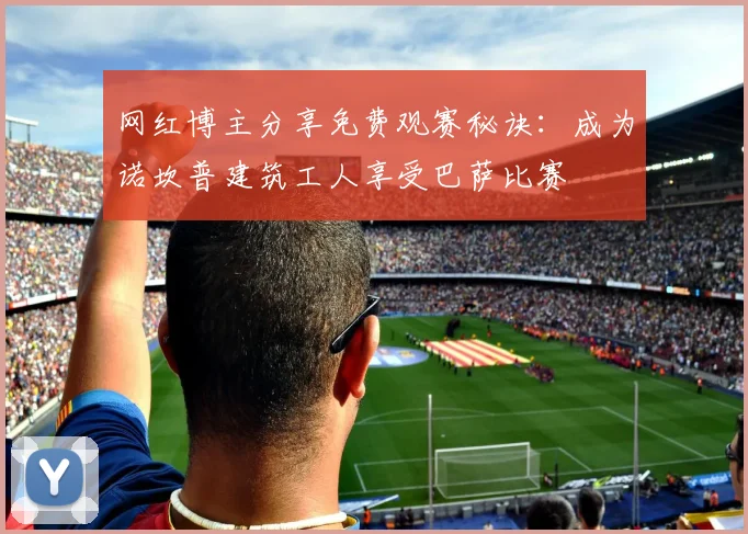 网红博主分享免费观赛秘诀：成为诺坎普建筑工人享受巴萨比赛