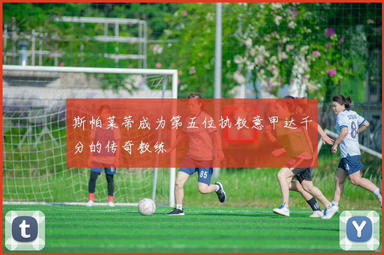 斯帕莱蒂成为第五位执教意甲达千分的传奇教练