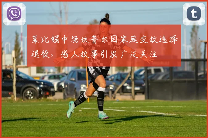 莱比锡中场坎普尔因家庭变故选择退役，感人故事引发广泛关注