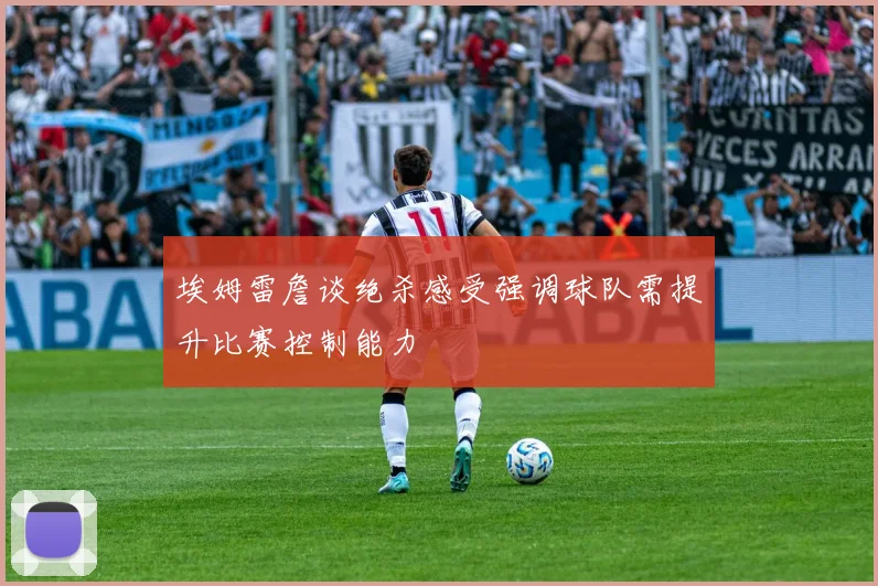 埃姆雷詹谈绝杀感受强调球队需提升比赛控制能力