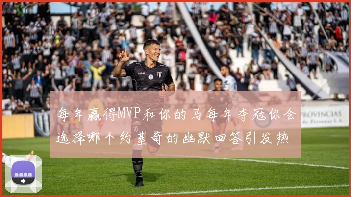 每年赢得MVP和你的马每年夺冠你会选择哪个约基奇的幽默回答引发热议