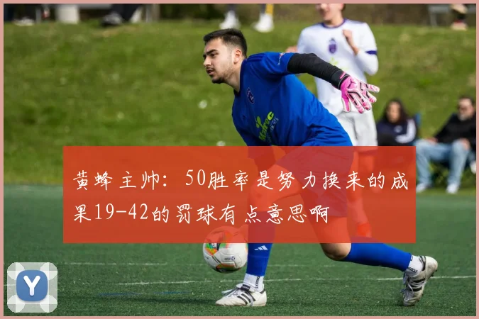 黄蜂主帅：50胜率是努力换来的成果19-42的罚球有点意思啊