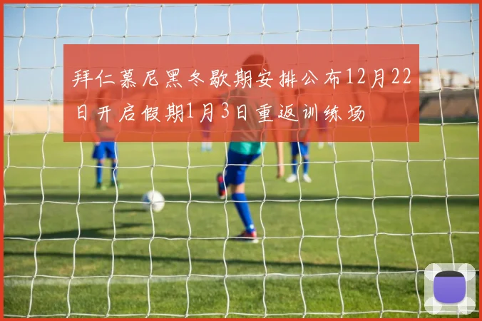 拜仁慕尼黑冬歇期安排公布12月22日开启假期1月3日重返训练场