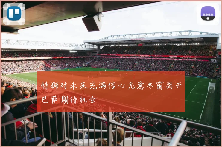 特狮对未来充满信心无意冬窗离开巴萨期待机会
