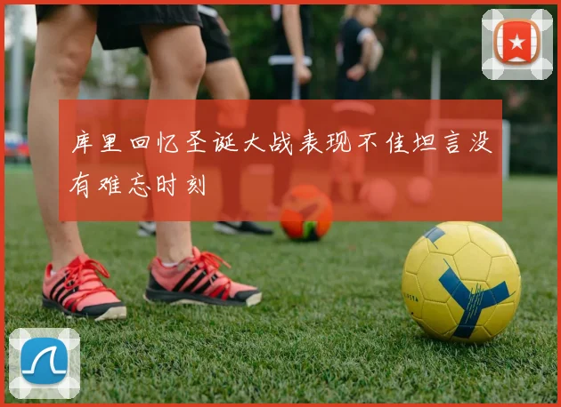 库里回忆圣诞大战表现不佳坦言没有难忘时刻